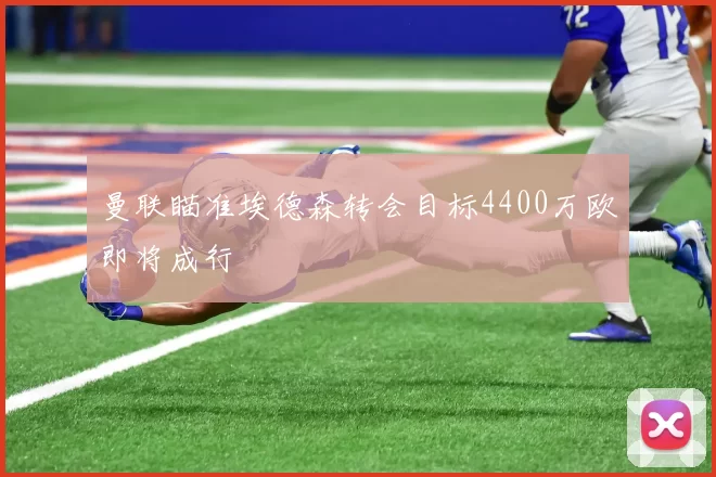 曼联瞄准埃德森转会目标4400万欧即将成行