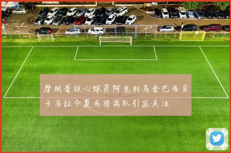 摩纳哥核心球员阿克利乌舍巴洛贡卡马拉今夏或将离队引发关注