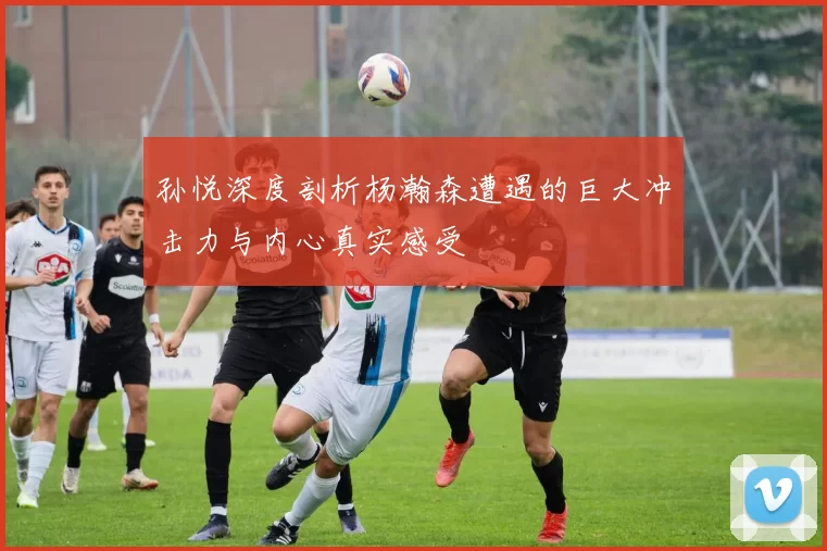 孙悦深度剖析杨瀚森遭遇的巨大冲击力与内心真实感受