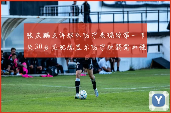 张庆鹏点评球队防守表现称第一节失30分无犯规显示防守软弱需加强