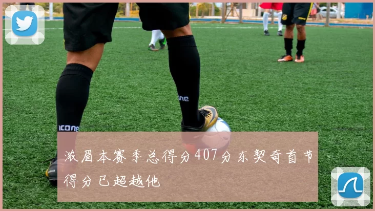 浓眉本赛季总得分407分东契奇首节得分已超越他
