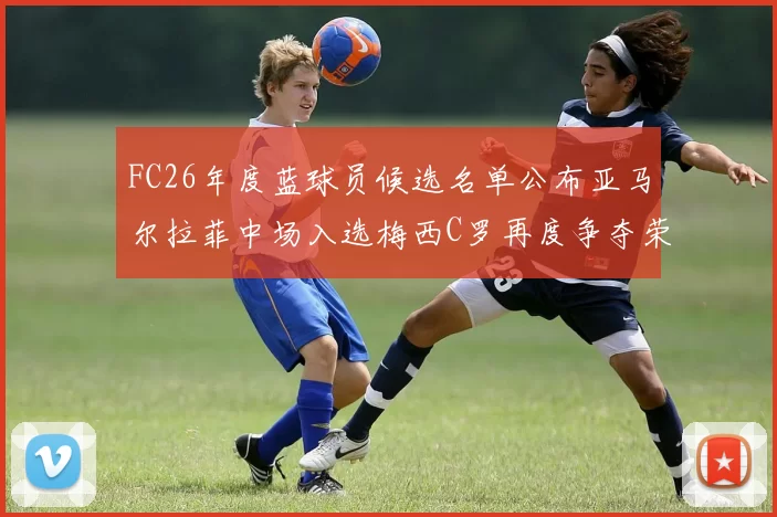FC26年度蓝球员候选名单公布亚马尔拉菲中场入选梅西C罗再度争夺荣誉