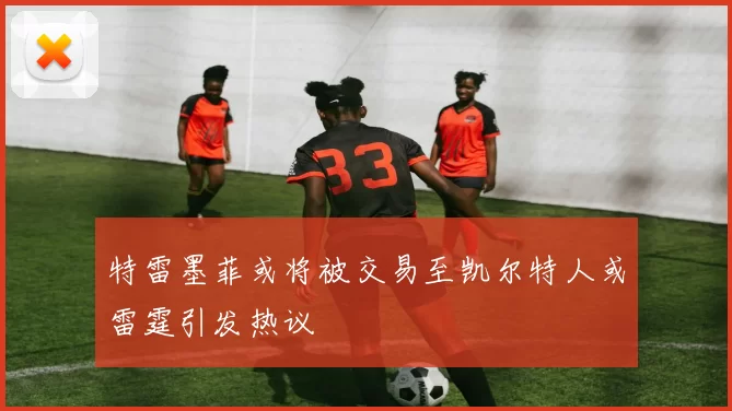特雷墨菲或将被交易至凯尔特人或雷霆引发热议