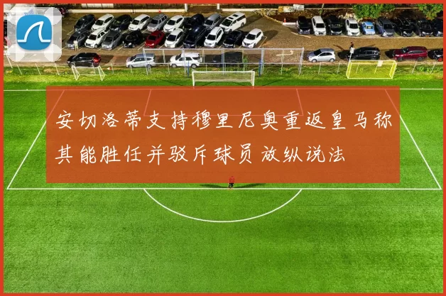 安切洛蒂支持穆里尼奥重返皇马称其能胜任并驳斥球员放纵说法