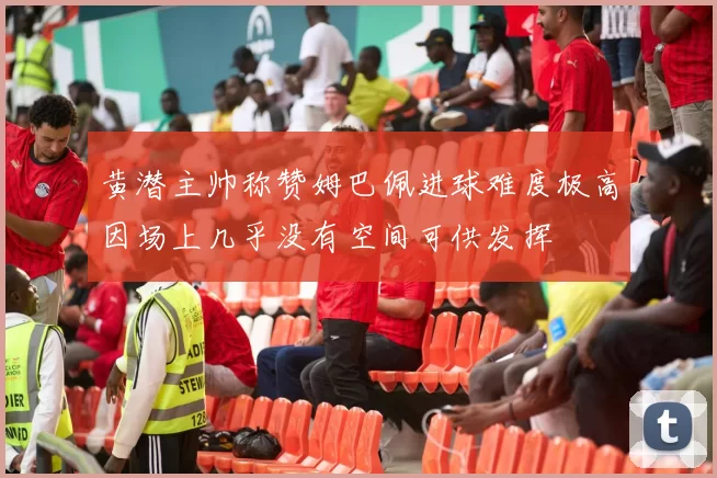 黄潜主帅称赞姆巴佩进球难度极高因场上几乎没有空间可供发挥