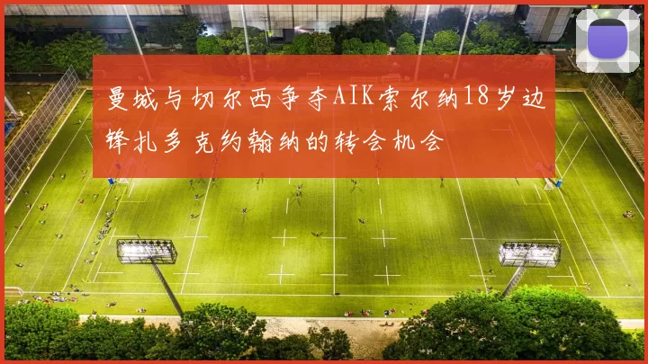 曼城与切尔西争夺AIK索尔纳18岁边锋扎多克约翰纳的转会机会