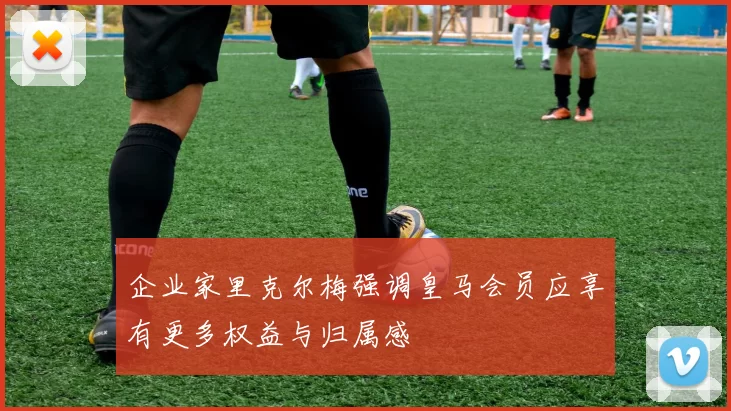 企业家里克尔梅强调皇马会员应享有更多权益与归属感