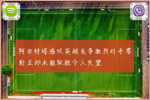 阿尔特塔感叹英超竞争激烈对手零射正却未能取胜令人失望