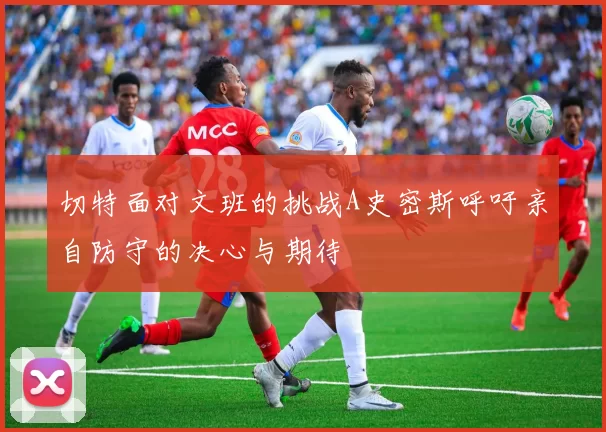 切特面对文班的挑战A史密斯呼吁亲自防守的决心与期待