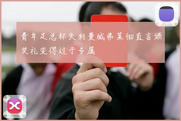青年足总杯失利曼城弗莱彻直言颁奖礼变得过于专属