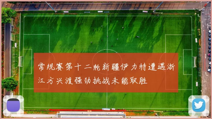常规赛第十二轮新疆伊力特遭遇浙江方兴渡强劲挑战未能取胜